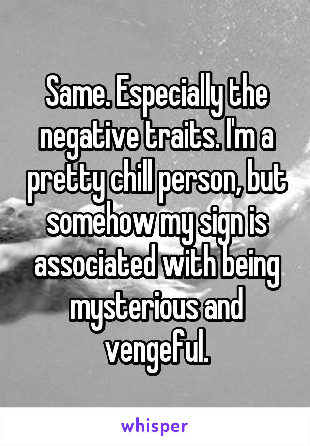 Same. Especially the negative traits. I'm a pretty chill person, but somehow my sign is associated with being mysterious and vengeful.