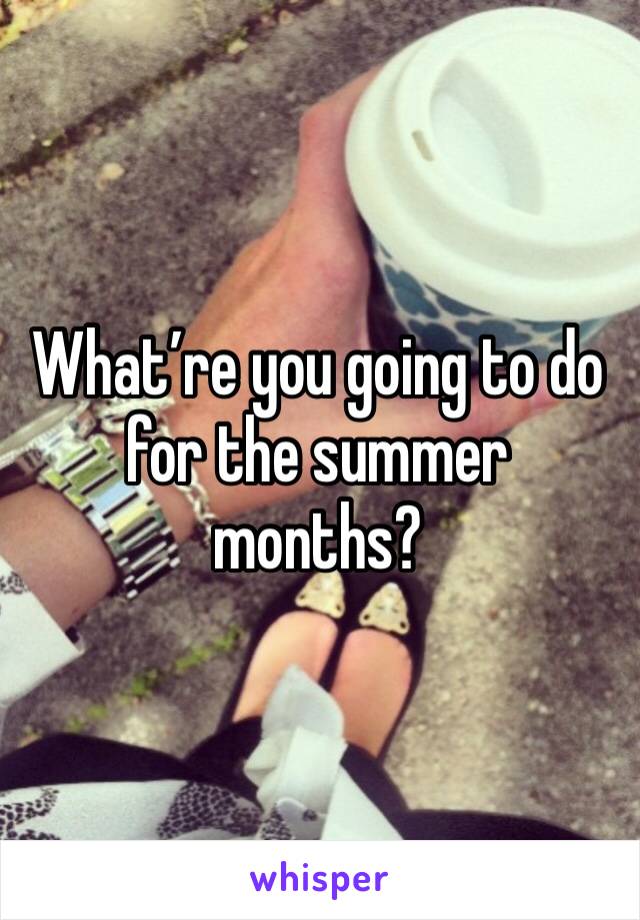 What’re you going to do for the summer months?