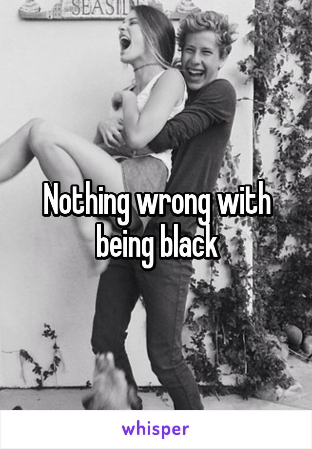 Nothing wrong with being black