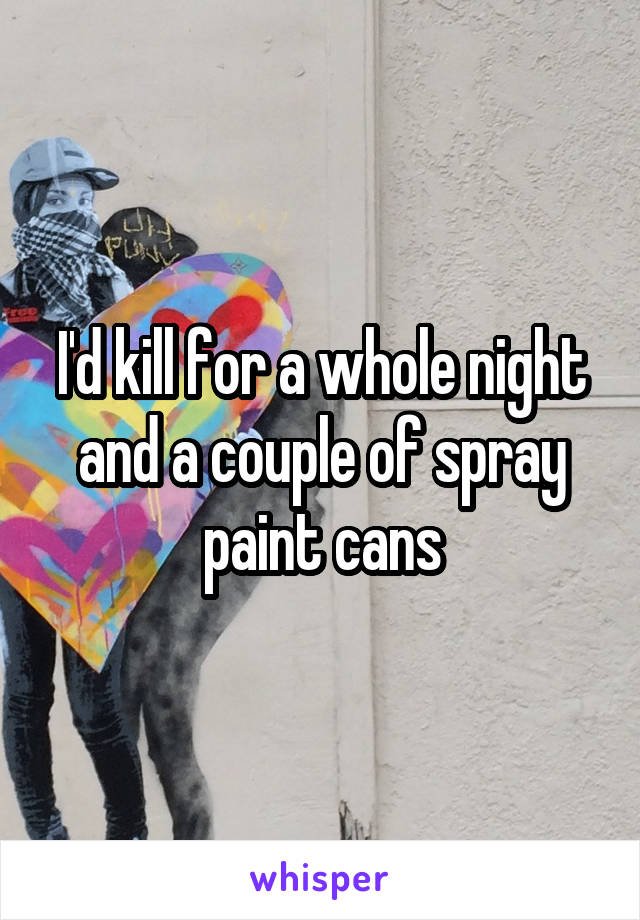 I'd kill for a whole night and a couple of spray paint cans