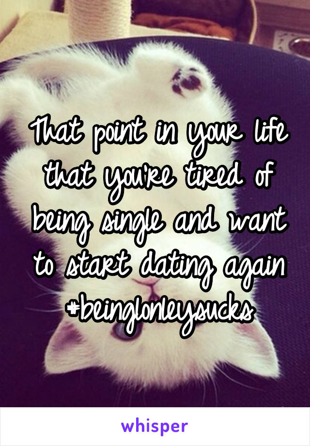 That point in your life that you're tired of being single and want to start dating again
#beinglonleysucks