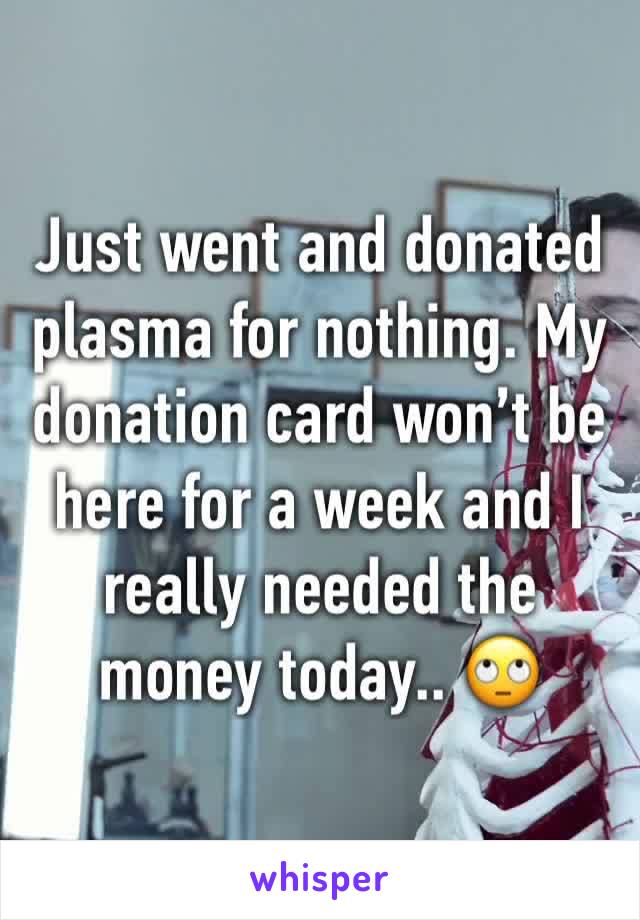 Just went and donated plasma for nothing. My donation card won’t be here for a week and I really needed the money today.. 🙄