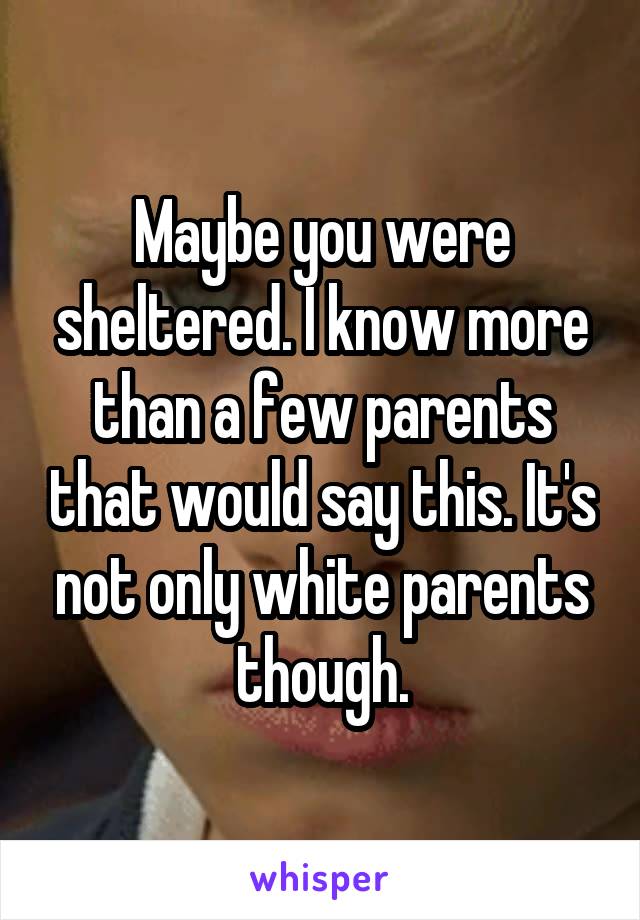 Maybe you were sheltered. I know more than a few parents that would say this. It's not only white parents though.