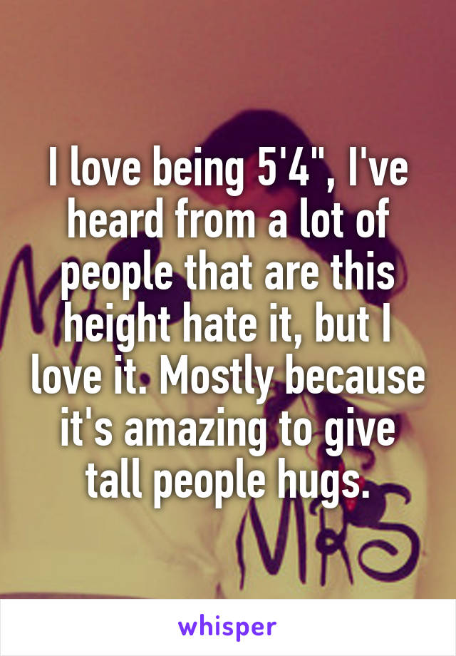 I love being 5'4", I've heard from a lot of people that are this height hate it, but I love it. Mostly because it's amazing to give tall people hugs.