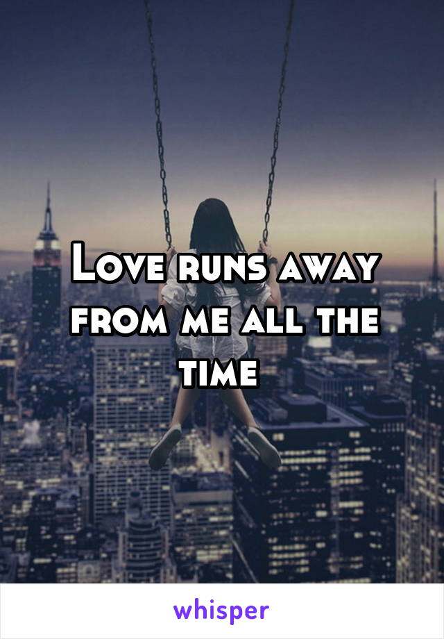 Love runs away from me all the time 