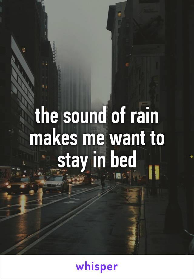 the sound of rain makes me want to stay in bed