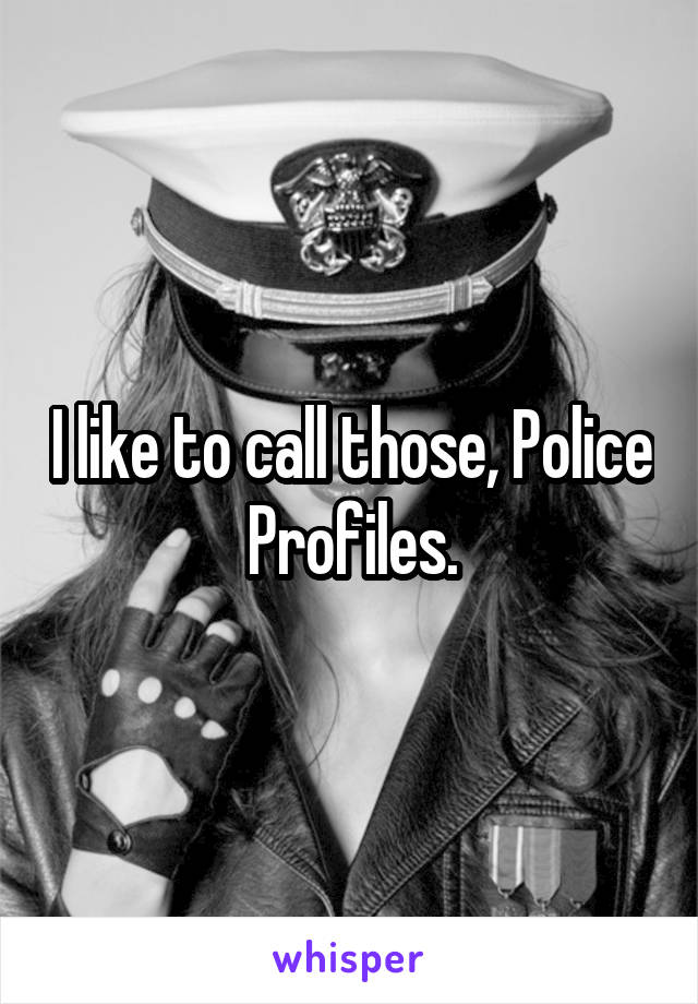 I like to call those, Police Profiles.