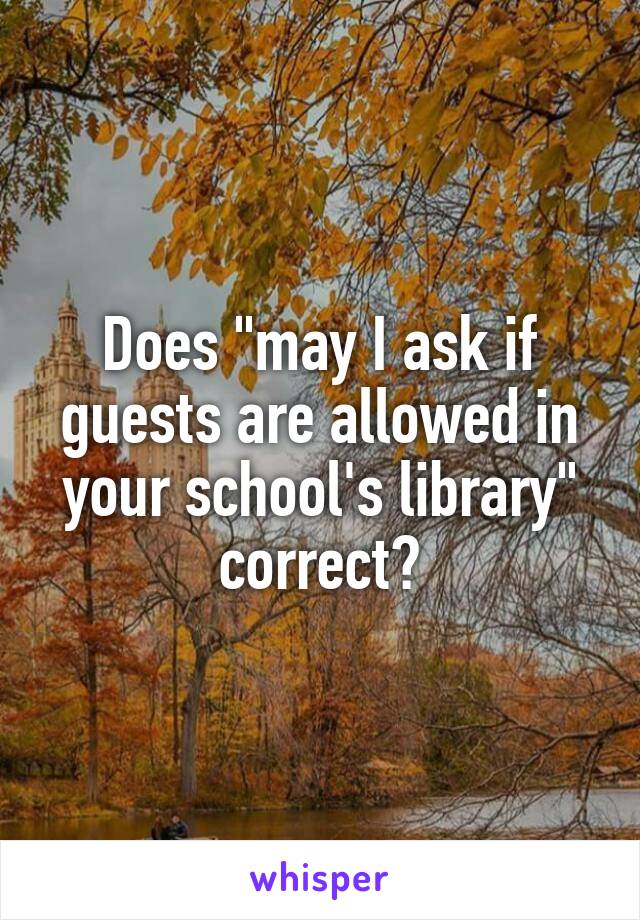 Does "may I ask if guests are allowed in your school's library" correct?