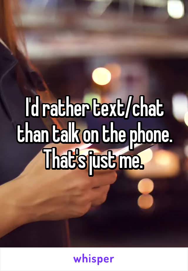 I'd rather text/chat than talk on the phone. That's just me. 