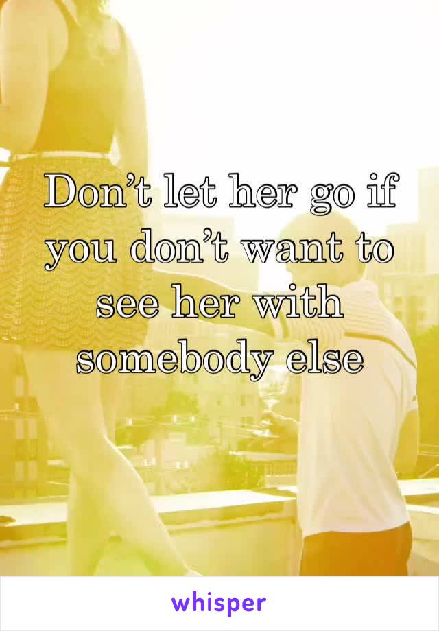 Don’t let her go if you don’t want to see her with somebody else