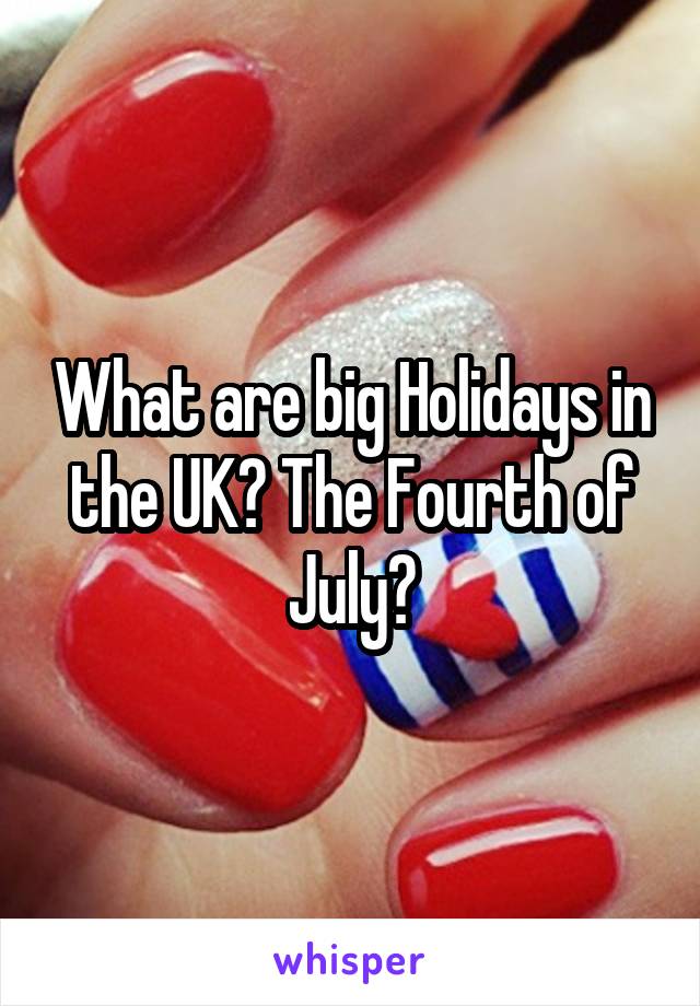 What are big Holidays in the UK? The Fourth of July?