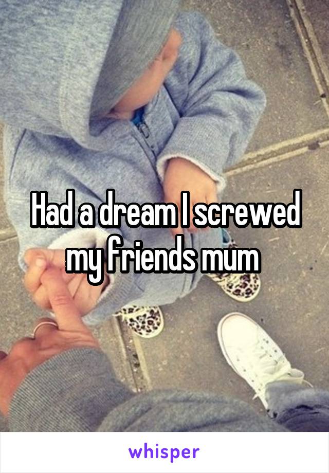 Had a dream I screwed my friends mum 