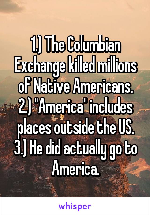 1.) The Columbian Exchange killed millions of Native Americans.
2.) "America" includes places outside the US.
3.) He did actually go to America.