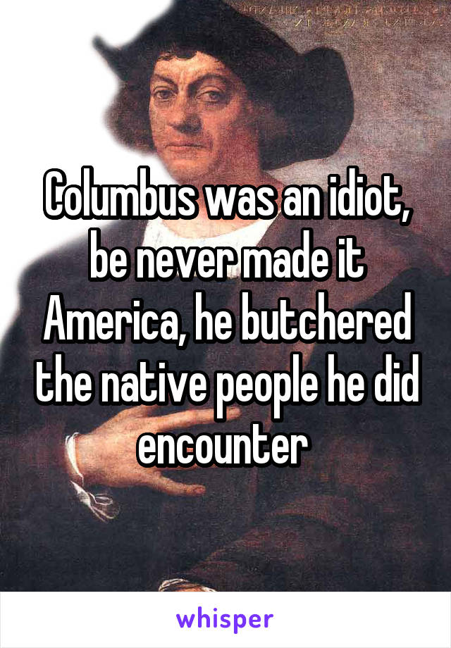 Columbus was an idiot, be never made it America, he butchered the native people he did encounter 
