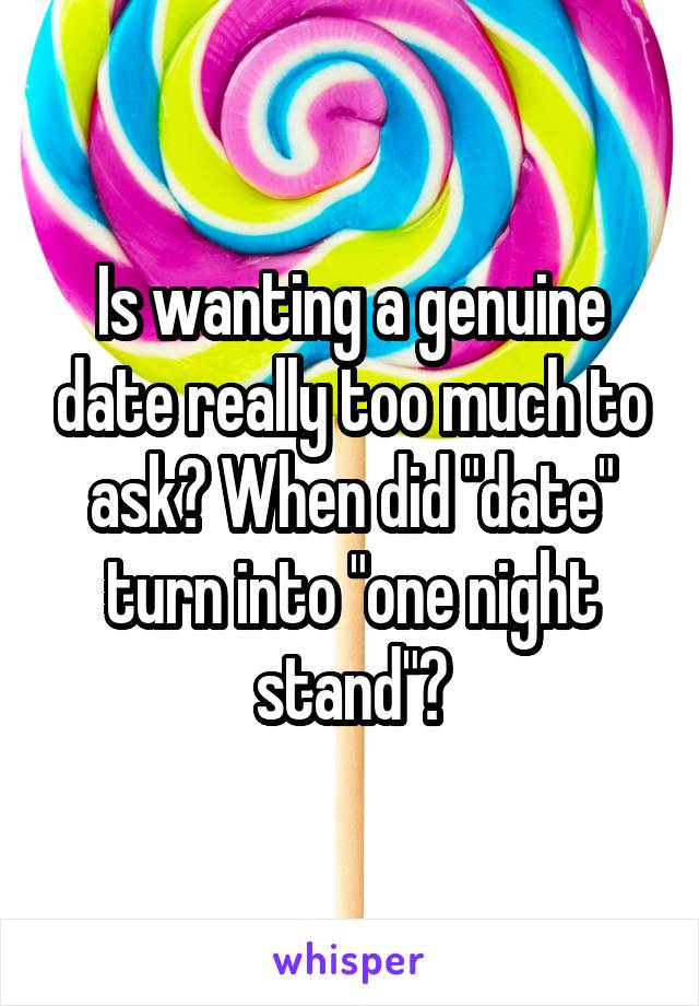 Is wanting a genuine date really too much to ask? When did "date" turn into "one night stand"?