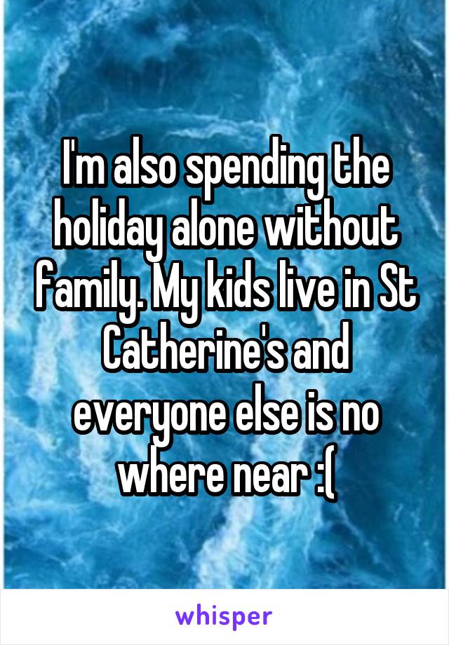 I'm also spending the holiday alone without family. My kids live in St Catherine's and everyone else is no where near :(