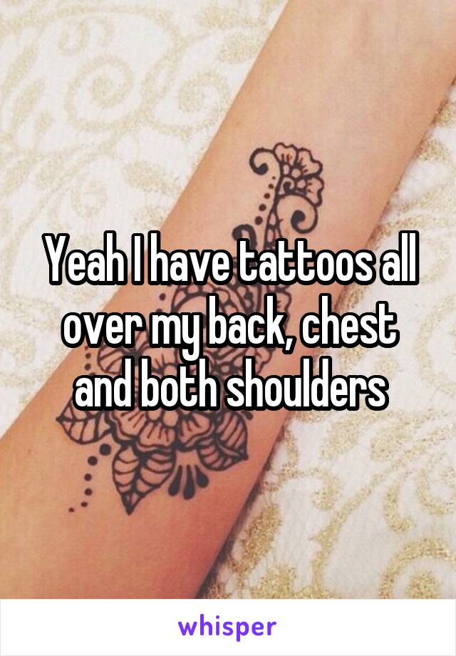 Yeah I have tattoos all over my back, chest and both shoulders