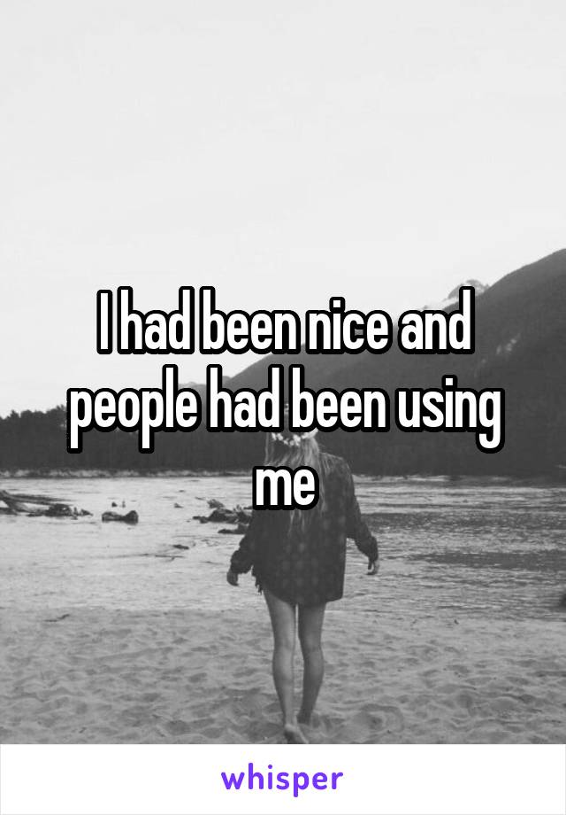 I had been nice and people had been using me