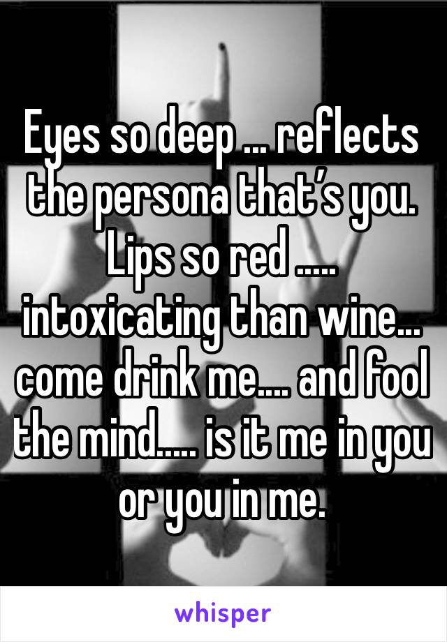 Eyes so deep ... reflects the persona that’s you.
Lips so red ..... intoxicating than wine... come drink me.... and fool the mind..... is it me in you or you in me. 