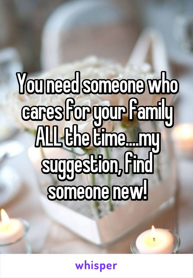 You need someone who cares for your family ALL the time....my suggestion, find someone new!