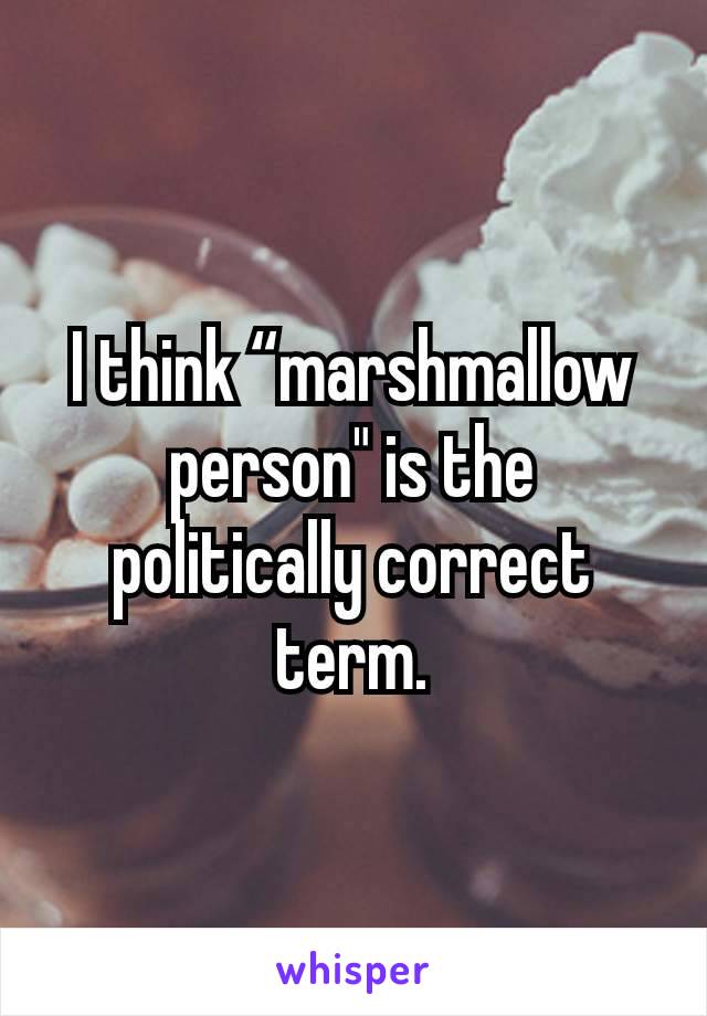 I think “marshmallow person" is the politically correct term.