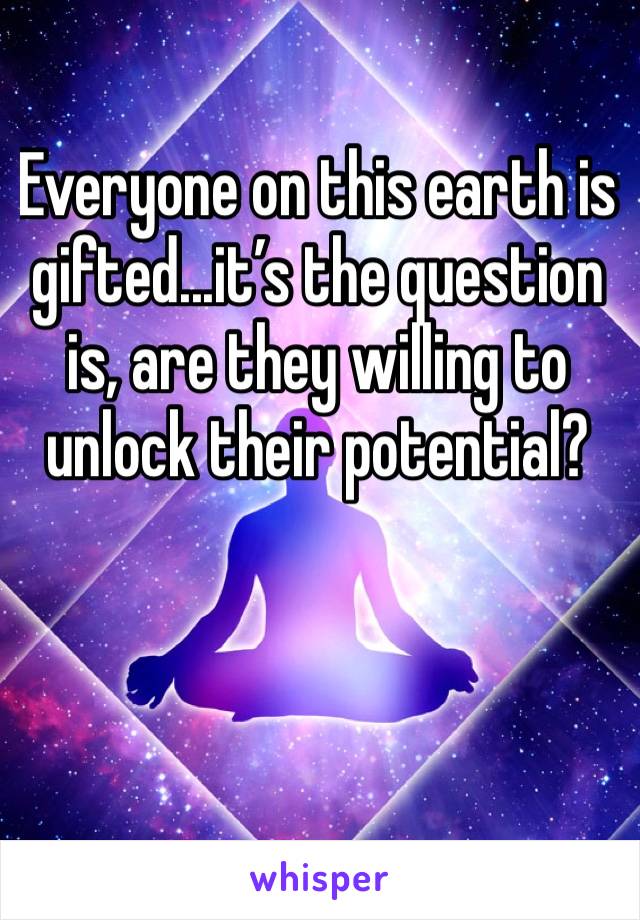 Everyone on this earth is gifted...it’s the question is, are they willing to unlock their potential? 