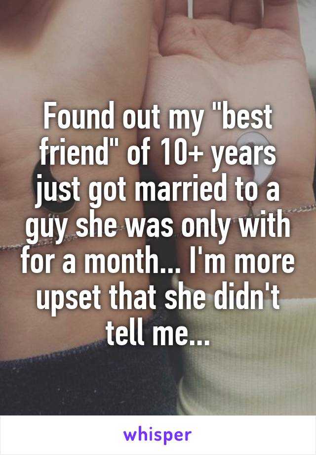 Found out my "best friend" of 10+ years just got married to a guy she was only with for a month... I'm more upset that she didn't tell me...