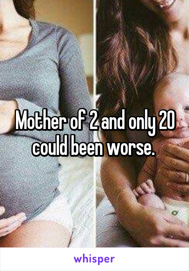 Mother of 2 and only 20 could been worse. 