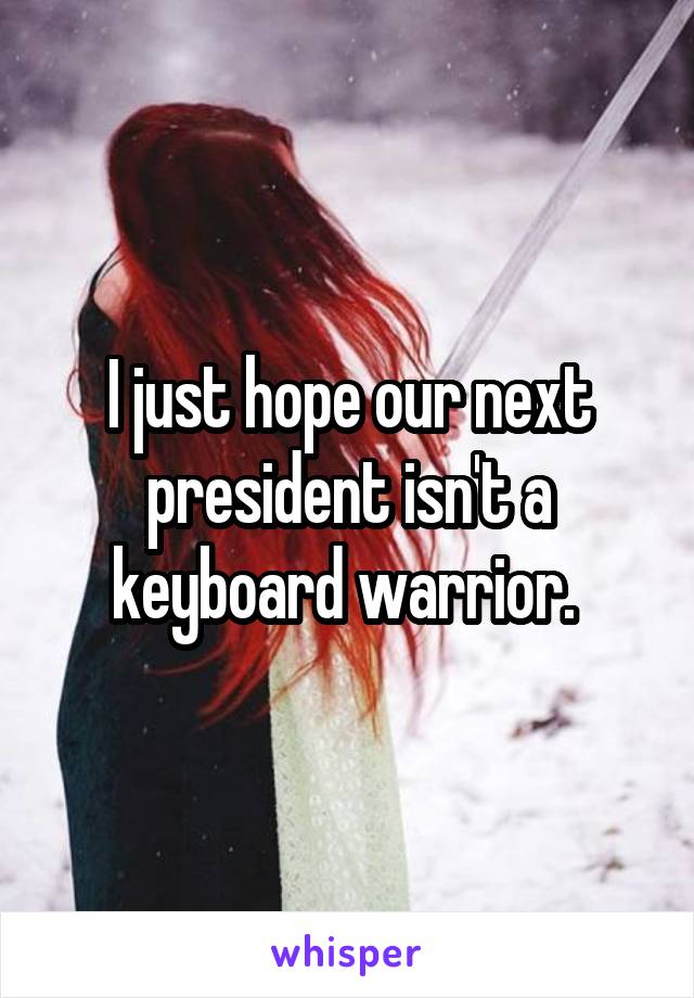 I just hope our next president isn't a keyboard warrior. 