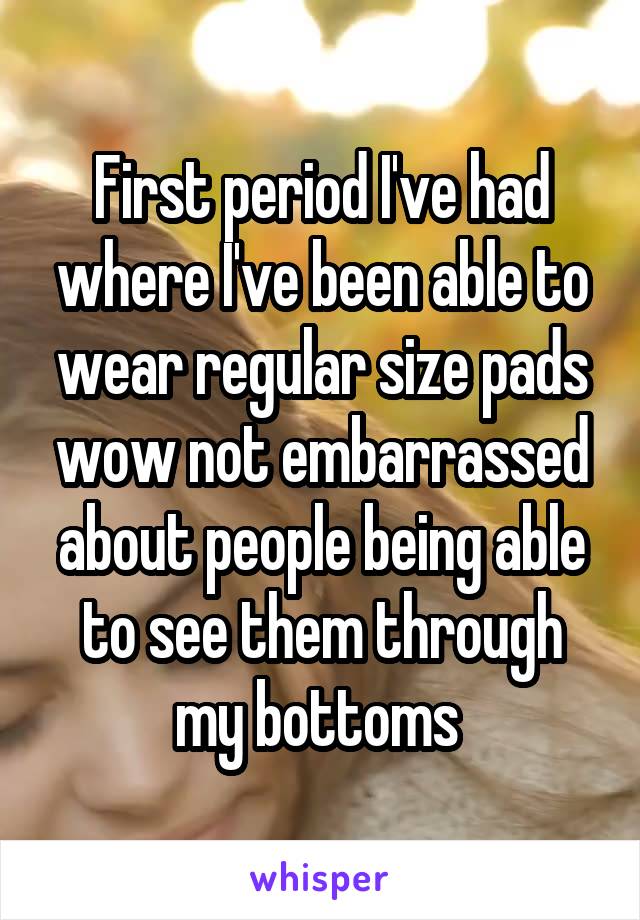 First period I've had where I've been able to wear regular size pads wow not embarrassed about people being able to see them through my bottoms 