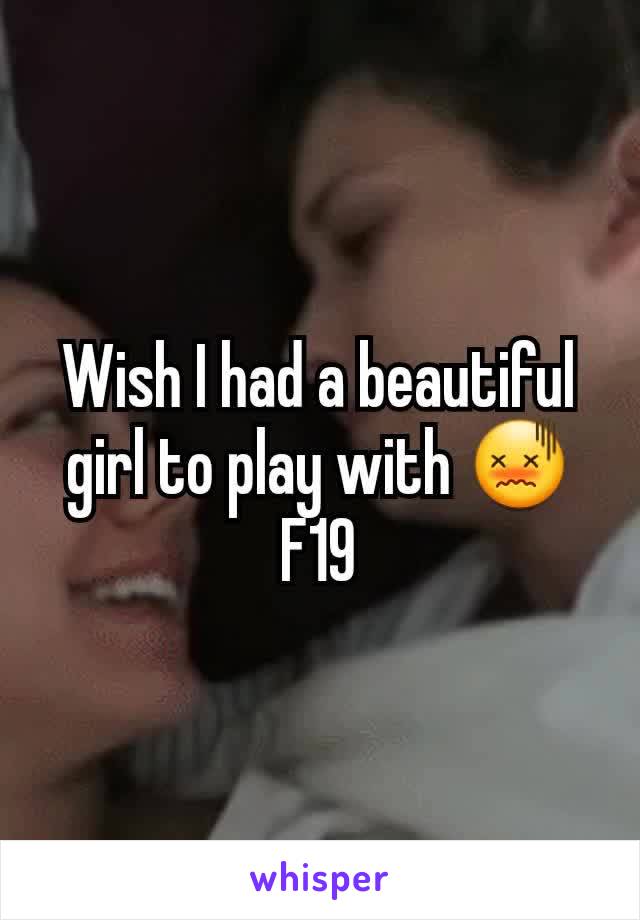 Wish I had a beautiful girl to play with 😖
F19