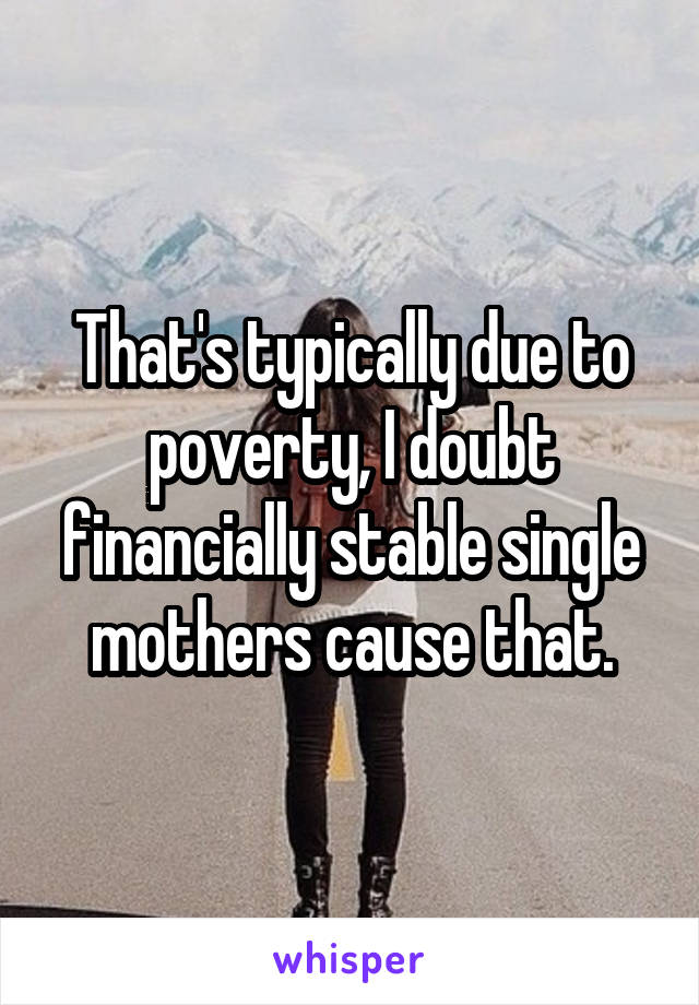 That's typically due to poverty, I doubt financially stable single mothers cause that.