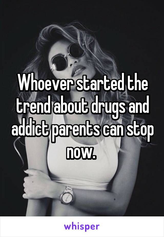 Whoever started the trend about drugs and addict parents can stop now. 