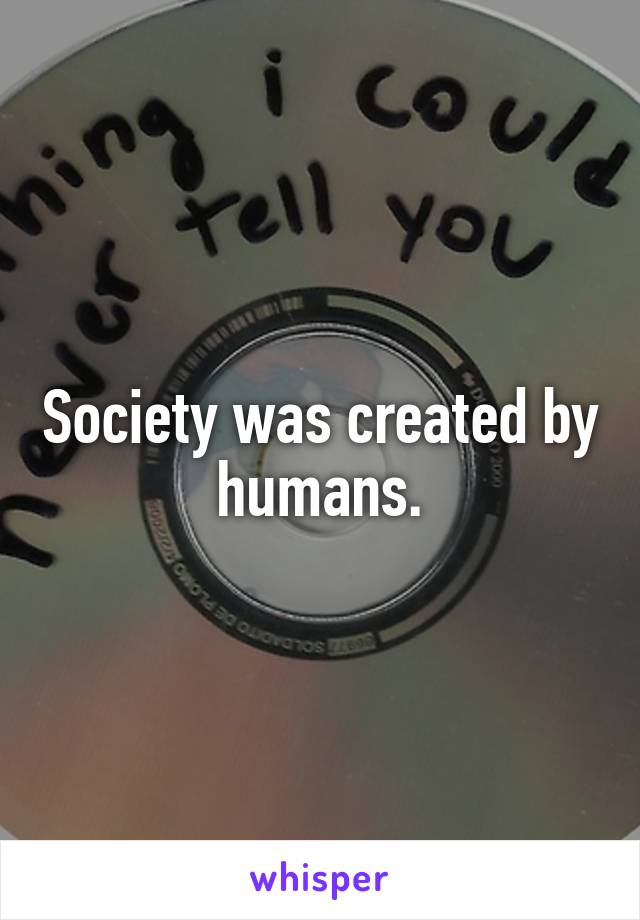 Society was created by humans.