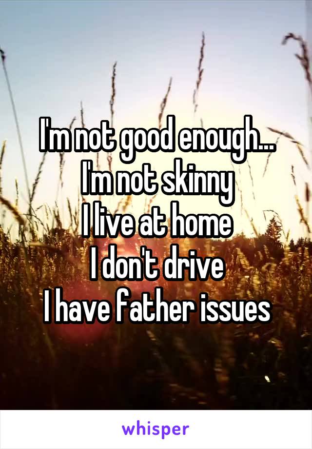 I'm not good enough...
I'm not skinny
I live at home
I don't drive
I have father issues