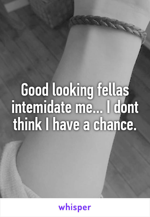 Good looking fellas intemidate me... I dont think I have a chance.