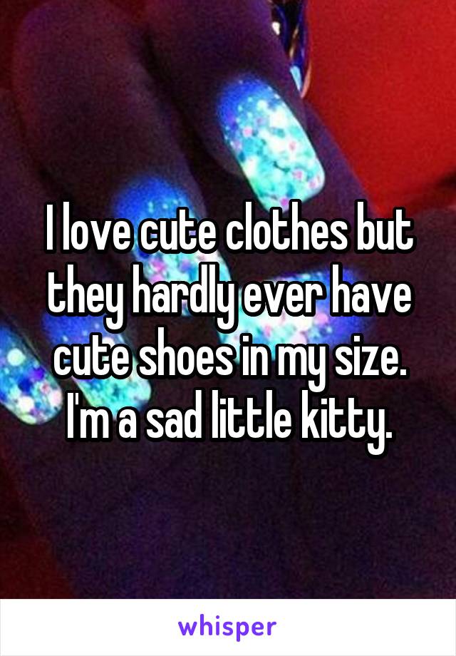 I love cute clothes but they hardly ever have cute shoes in my size.
I'm a sad little kitty.