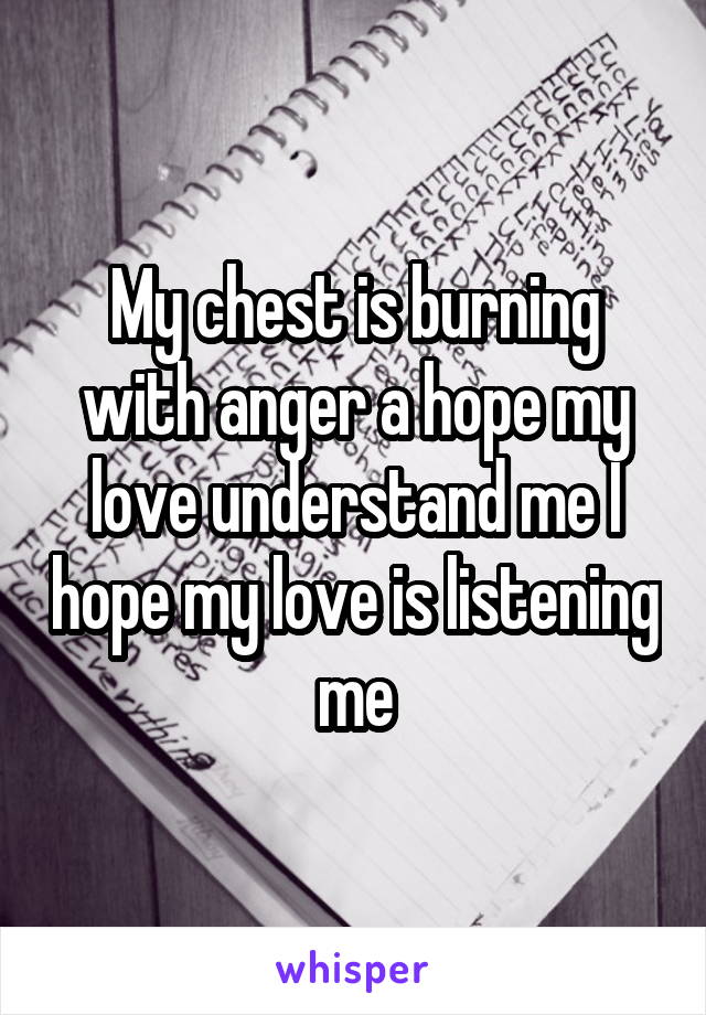 My chest is burning with anger a hope my love understand me I hope my love is listening me