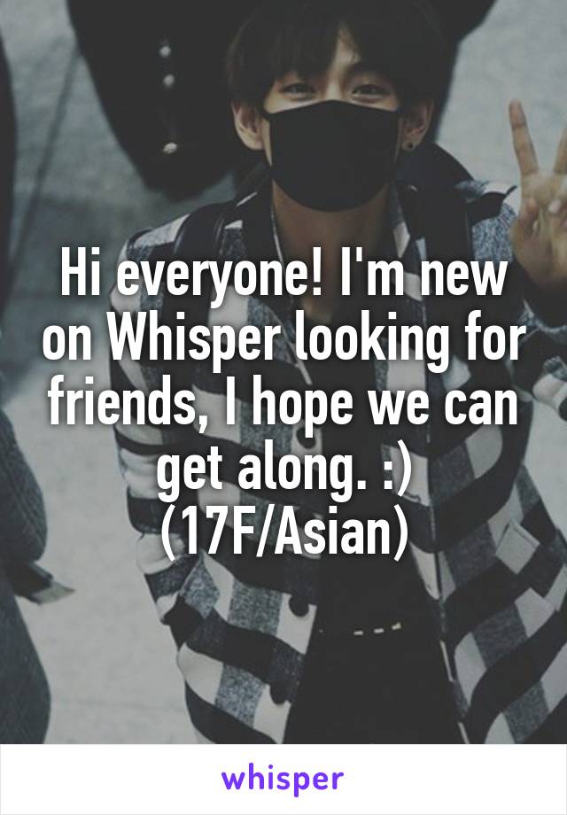 Hi everyone! I'm new on Whisper looking for friends, I hope we can get along. :)
(17F/Asian)