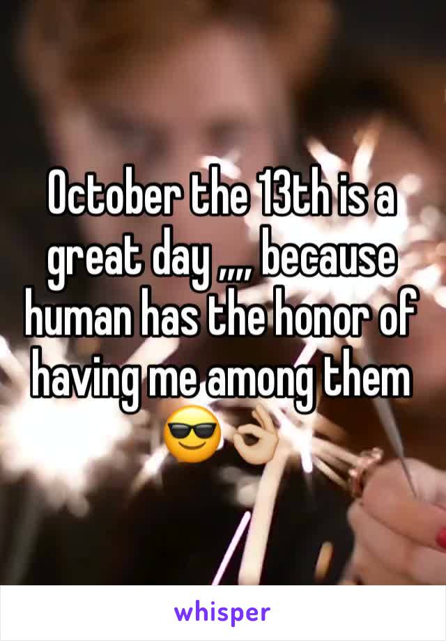 October the 13th is a great day ,,,, because human has the honor of having me among them 😎👌🏼