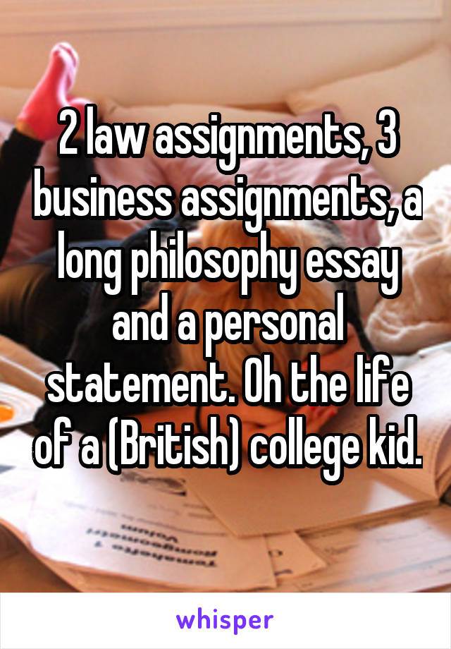 2 law assignments, 3 business assignments, a long philosophy essay and a personal statement. Oh the life of a (British) college kid. 