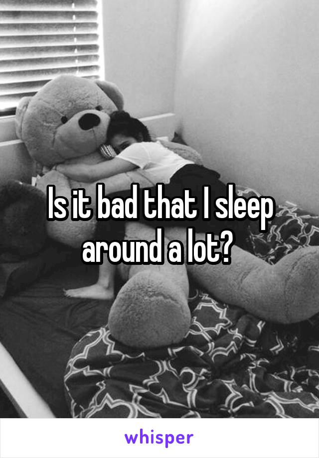 Is it bad that I sleep around a lot? 