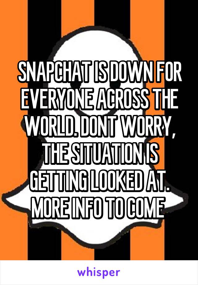 SNAPCHAT IS DOWN FOR EVERYONE ACROSS THE WORLD. DONT WORRY, THE SITUATION IS GETTING LOOKED AT. MORE INFO TO COME 
