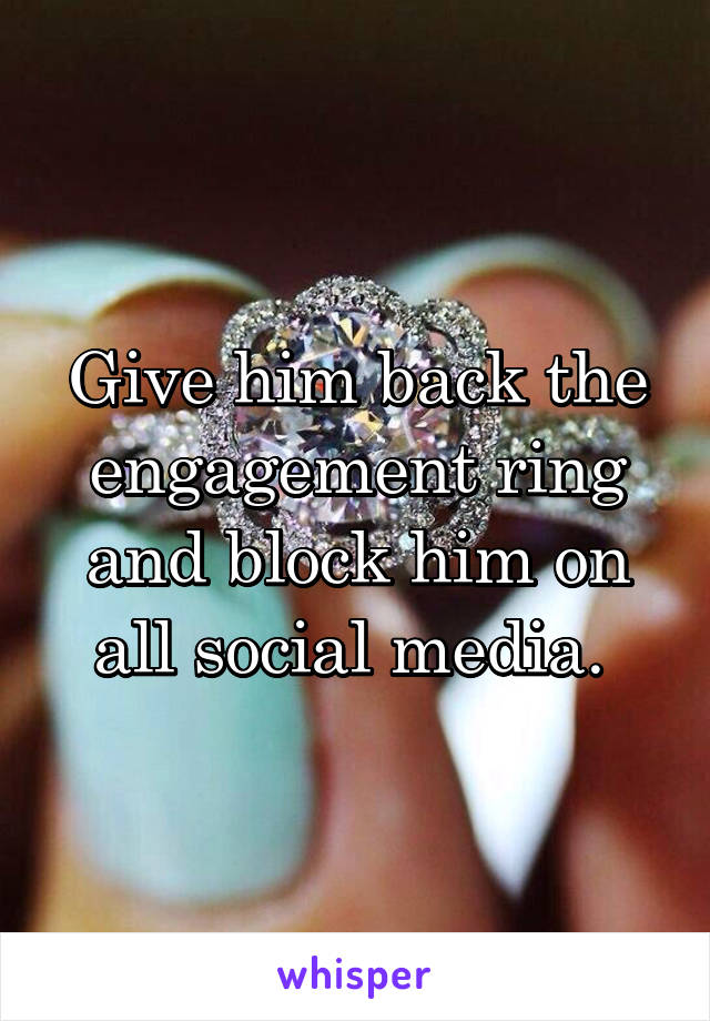 Give him back the engagement ring and block him on all social media. 