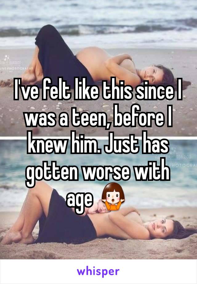 I've felt like this since I was a teen, before I knew him. Just has gotten worse with age 🤷‍♀️
