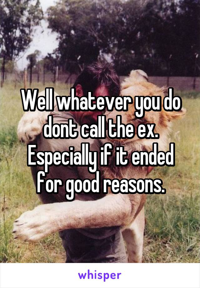 Well whatever you do dont call the ex.
Especially if it ended for good reasons.