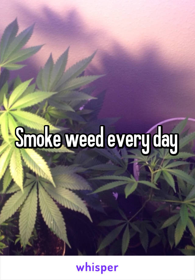 Smoke weed every day 