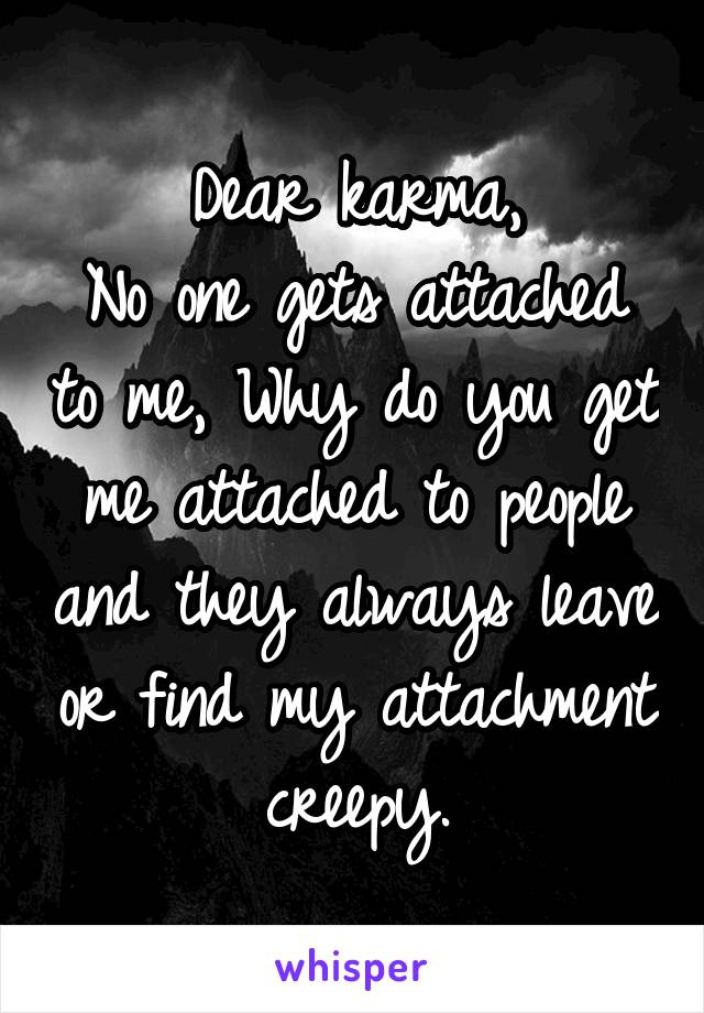 Dear karma,
No one gets attached to me, Why do you get me attached to people and they always leave or find my attachment creepy.