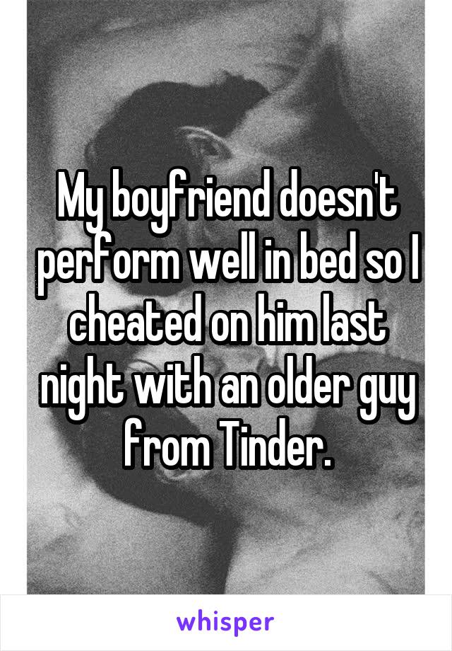 My boyfriend doesn't perform well in bed so I cheated on him last night with an older guy from Tinder.