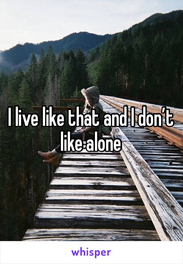 I live like that and I don’t like alone